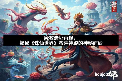 魔教遗址再现，揭秘《诛仙世界》蛮荒神殿的神秘面纱