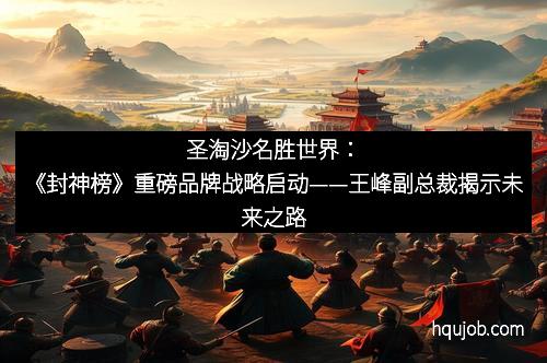 圣淘沙名胜世界：《封神榜》重磅品牌战略启动——王峰副总裁揭示未来之路