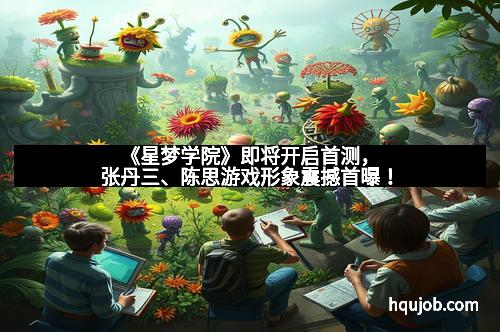 《星梦学院》即将开启首测，张丹三、陈思游戏形象震撼首曝！
